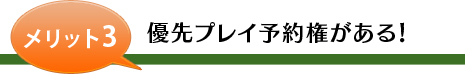 メリット3 優先プレイ予約権がある！