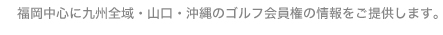 福岡中心に九州全域・山口・沖縄のゴルフ会員権の情報をご提供します。