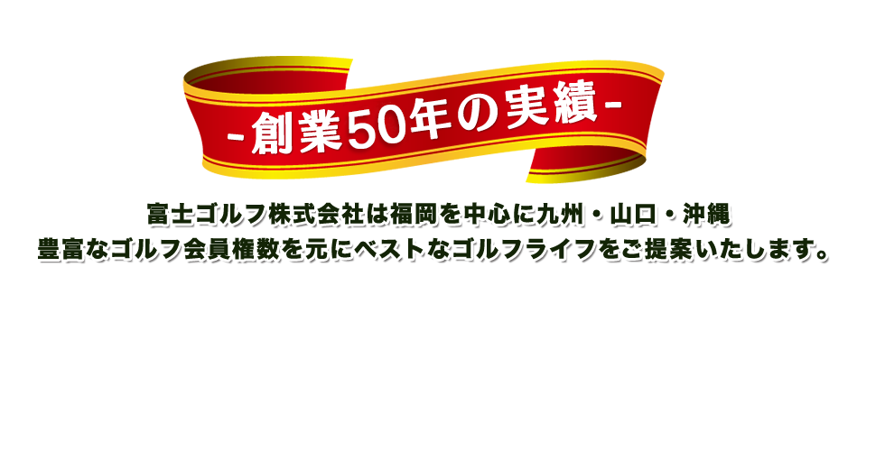 創業50年の実績　富士ゴルフ株式会社は福岡を中心に九州・山口・沖縄豊富なゴルフ会員権数を元にベストなゴルフライフをご提案いたします。