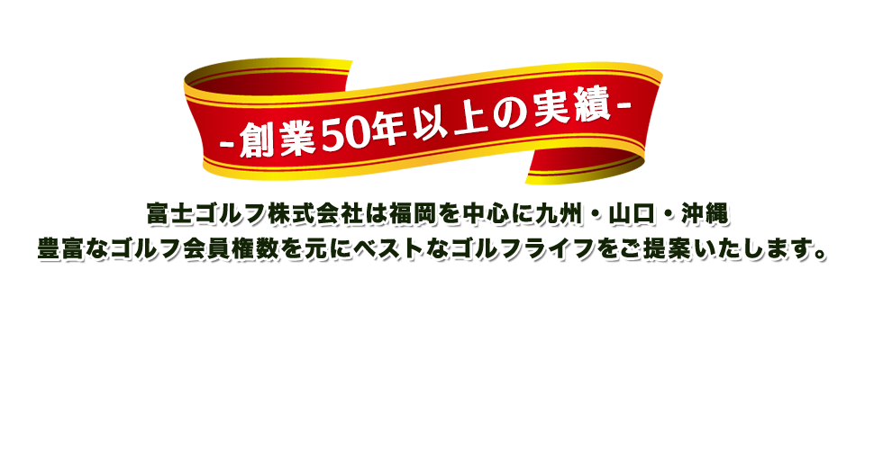 創業50年の実績　富士ゴルフ株式会社は福岡を中心に九州・山口・沖縄豊富なゴルフ会員権数を元にベストなゴルフライフをご提案いたします。