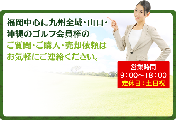 福岡中心に九州全域・山口・沖縄のゴルフ会員権のご質問・ご購入・売却依頼はお気軽にご連絡ください。営業時間9:00-18:00 定休日：土日祝