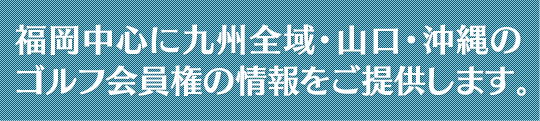  福岡中心に九州全域・山口・沖縄のゴルフ会員権の情報をご提供します。
