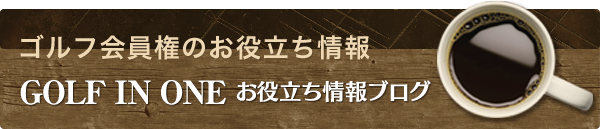 ゴルフ会員権のお役立ち情報 GOLF IN ONE お役立ち情報ブログ